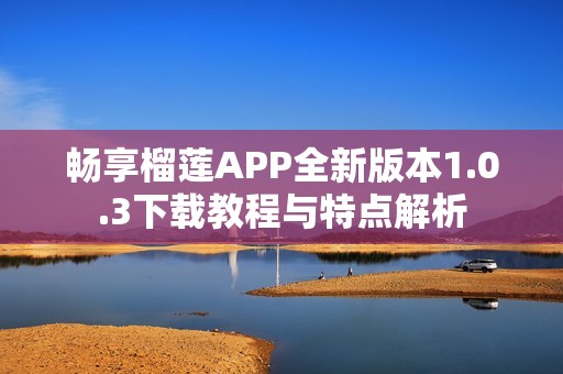 畅享榴莲APP全新版本1.0.3下载教程与特点解析