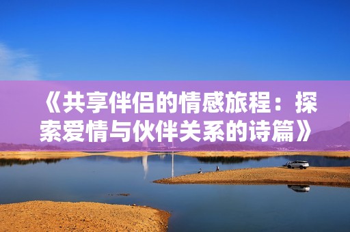 《共享伴侣的情感旅程：探索爱情与伙伴关系的诗篇》