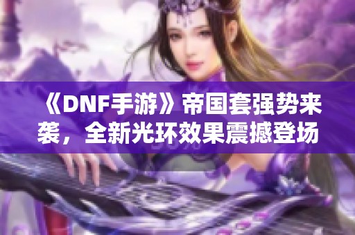 《DNF手游》帝国套强势来袭，全新光环效果震撼登场