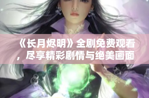 《长月烬明》全剧免费观看，尽享精彩剧情与绝美画面