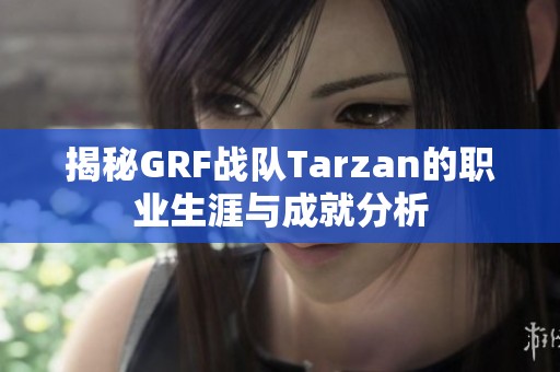 揭秘GRF战队Tarzan的职业生涯与成就分析