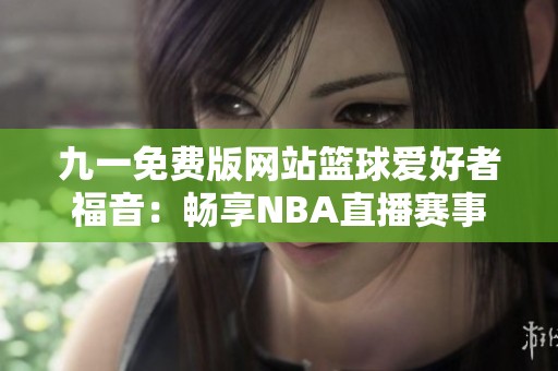 九一免费版网站篮球爱好者福音：畅享NBA直播赛事