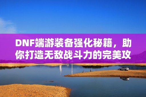 DNF端游装备强化秘籍，助你打造无敌战斗力的完美攻略