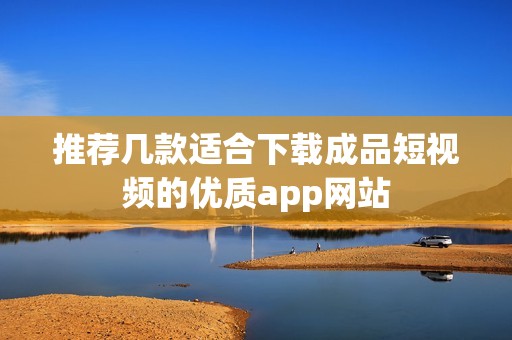 推荐几款适合下载成品短视频的优质app网站