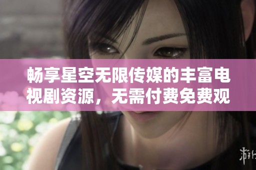 畅享星空无限传媒的丰富电视剧资源，无需付费免费观看!