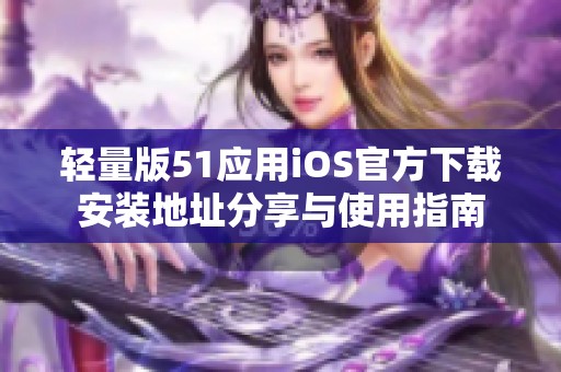 轻量版51应用iOS官方下载安装地址分享与使用指南