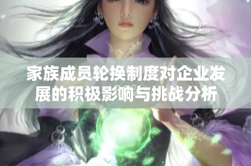 家族成员轮换制度对企业发展的积极影响与挑战分析