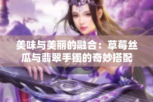 美味与美丽的融合：草莓丝瓜与翡翠手镯的奇妙搭配