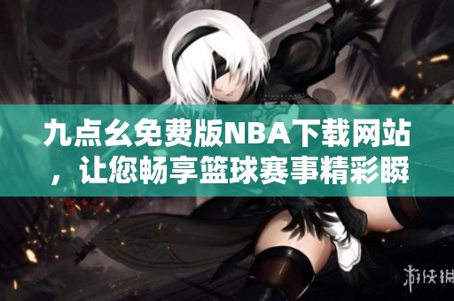 九点幺免费版NBA下载网站，让您畅享篮球赛事精彩瞬间