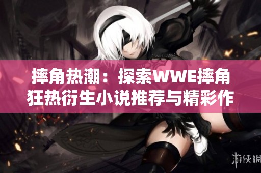 摔角热潮：探索WWE摔角狂热衍生小说推荐与精彩作品分享