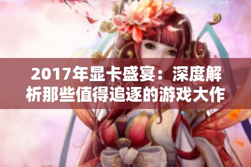 2017年显卡盛宴：深度解析那些值得追逐的游戏大作