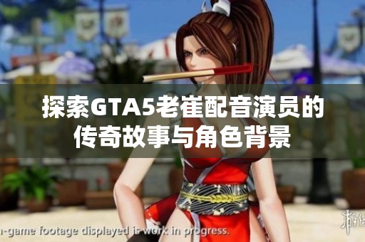 探索GTA5老崔配音演员的传奇故事与角色背景