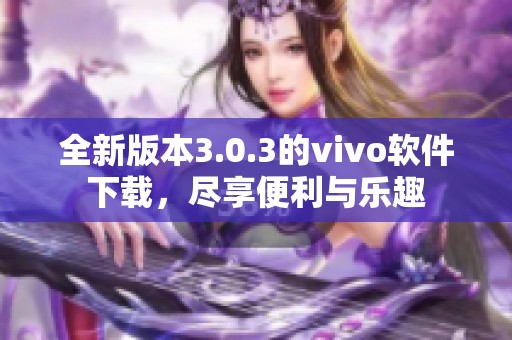 全新版本3.0.3的vivo软件下载，尽享便利与乐趣