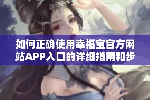 如何正确使用幸福宝官方网站APP入口的详细指南和步骤