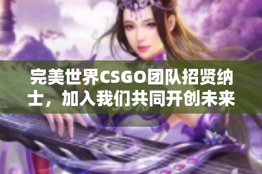 完美世界CSGO团队招贤纳士，加入我们共同开创未来