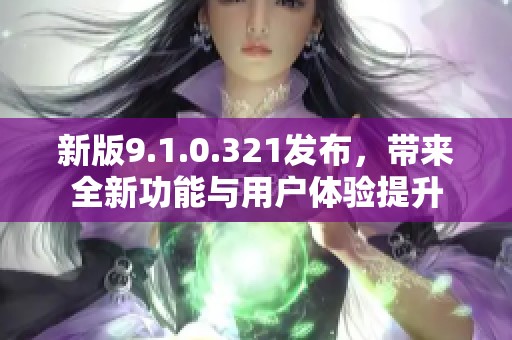 新版9.1.0.321发布，带来全新功能与用户体验提升