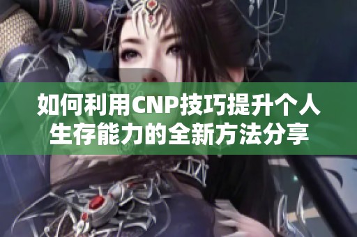 如何利用CNP技巧提升个人生存能力的全新方法分享