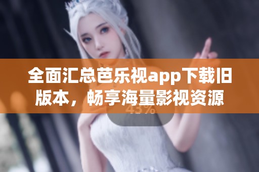 全面汇总芭乐视app下载旧版本，畅享海量影视资源