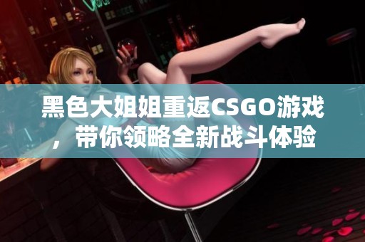 黑色大姐姐重返CSGO游戏，带你领略全新战斗体验