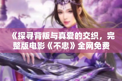 《探寻背叛与真爱的交织，完整版电影《不忠》全网免费放送》