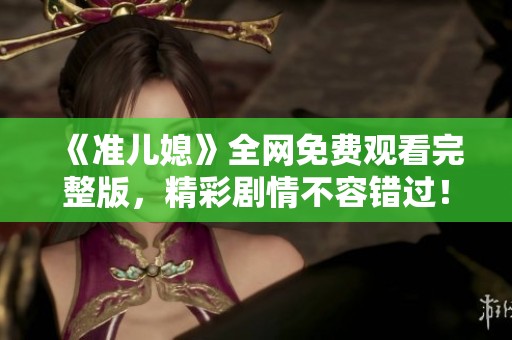 《准儿媳》全网免费观看完整版，精彩剧情不容错过！