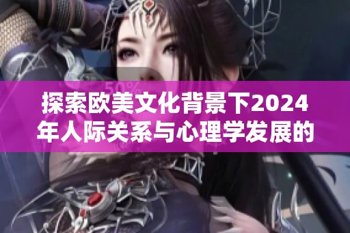 探索欧美文化背景下2024年人际关系与心理学发展的新趋势与挑战