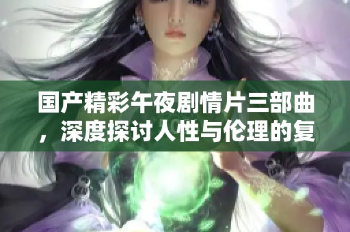 国产精彩午夜剧情片三部曲，深度探讨人性与伦理的复杂关系