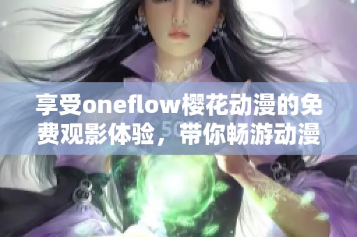 享受oneflow樱花动漫的免费观影体验，带你畅游动漫世界之旅