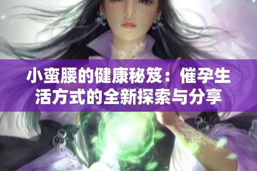 小蛮腰的健康秘笈：催孕生活方式的全新探索与分享