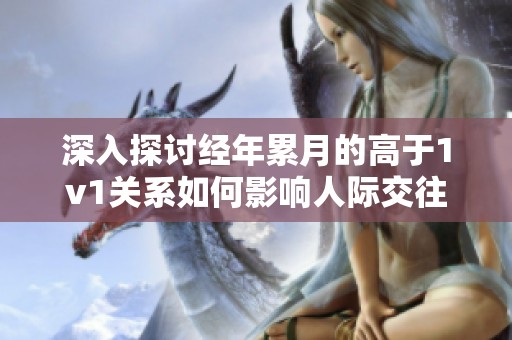 深入探讨经年累月的高于1v1关系如何影响人际交往与情感联系