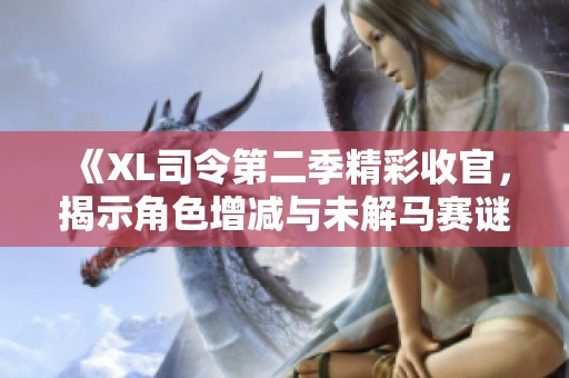 《XL司令第二季精彩收官，揭示角色增减与未解马赛谜团》