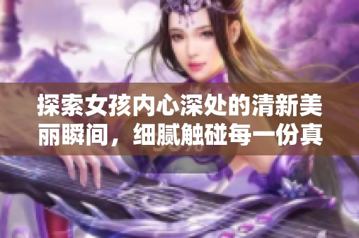 探索女孩内心深处的清新美丽瞬间，细腻触碰每一份真实情感