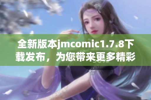 全新版本jmcomic1.7.8下载发布，为您带来更多精彩漫画体验和便利功能