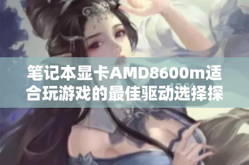 笔记本显卡AMD8600m适合玩游戏的最佳驱动选择探讨