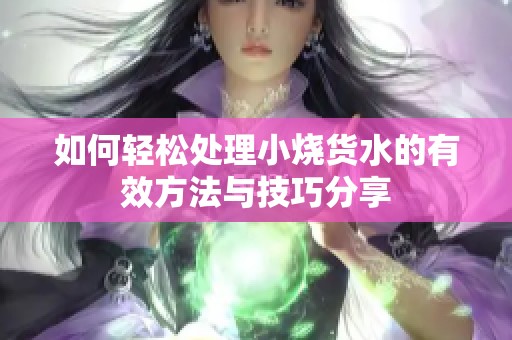 如何轻松处理小烧货水的有效方法与技巧分享