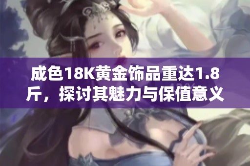 成色18K黄金饰品重达1.8斤，探讨其魅力与保值意义