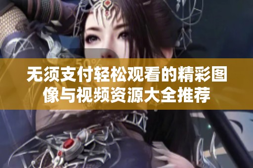 无须支付轻松观看的精彩图像与视频资源大全推荐