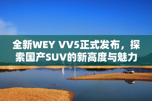 全新WEY VV5正式发布，探索国产SUV的新高度与魅力