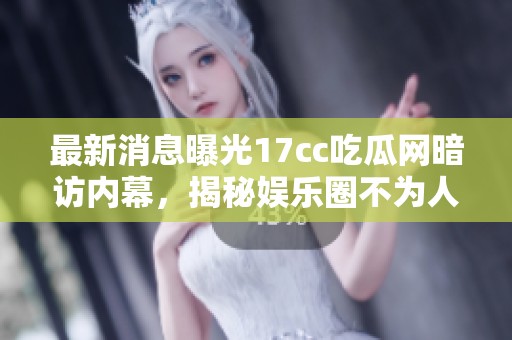 最新消息曝光17cc吃瓜网暗访内幕，揭秘娱乐圈不为人知的趣事和争议