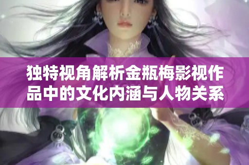 独特视角解析金瓶梅影视作品中的文化内涵与人物关系