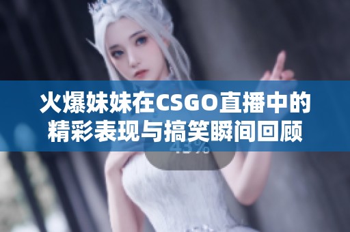 火爆妹妹在CSGO直播中的精彩表现与搞笑瞬间回顾