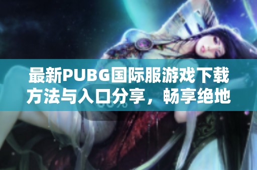 最新PUBG国际服游戏下载方法与入口分享，畅享绝地求生精彩体验