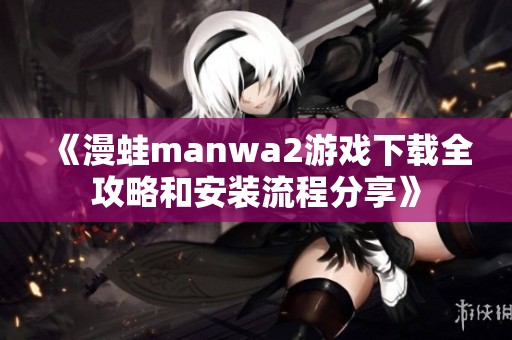 《漫蛙manwa2游戏下载全攻略和安装流程分享》