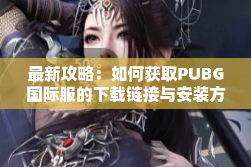 最新攻略：如何获取PUBG国际服的下载链接与安装方法