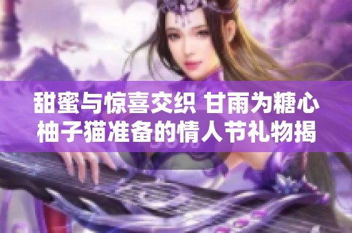 甜蜜与惊喜交织 甘雨为糖心柚子猫准备的情人节礼物揭秘