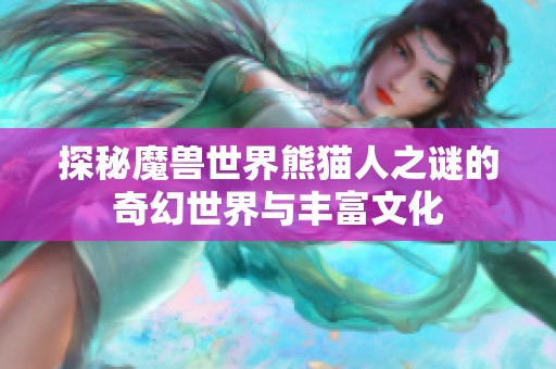 探秘魔兽世界熊猫人之谜的奇幻世界与丰富文化