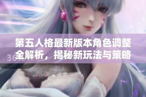 第五人格最新版本角色调整全解析，揭秘新玩法与策略调整详解