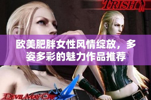 欧美肥胖女性风情绽放，多姿多彩的魅力作品推荐