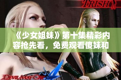 《少女姐妹》第十集精彩内容抢先看，免费观看傻妹和聪妹的故事发展