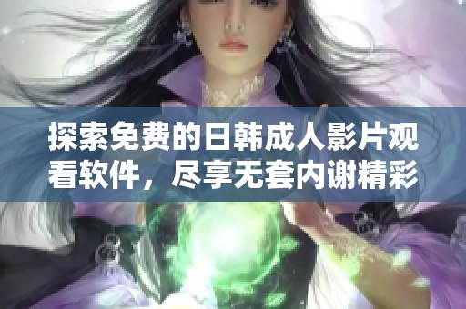 探索免费的日韩成人影片观看软件，尽享无套内谢精彩内容